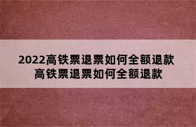 2022高铁票退票如何全额退款 高铁票退票如何全额退款